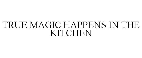  TRUE MAGIC HAPPENS IN THE KITCHEN