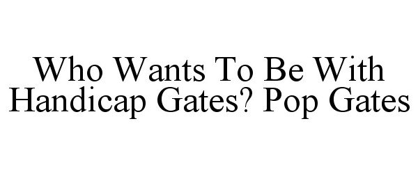  WHO WANTS TO BE WITH HANDICAP GATES? POP GATES