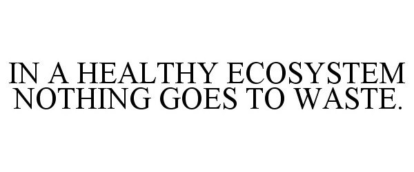  IN A HEALTHY ECOSYSTEM NOTHING GOES TO WASTE.