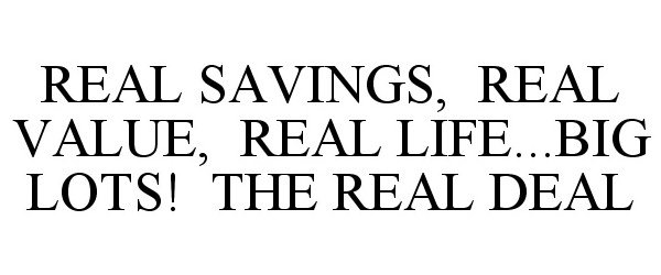  REAL SAVINGS, REAL VALUE, REAL LIFE...BIG LOTS! THE REAL DEAL