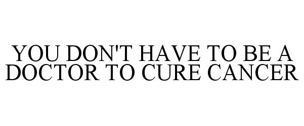  YOU DON'T HAVE TO BE A DOCTOR TO CURE CANCER