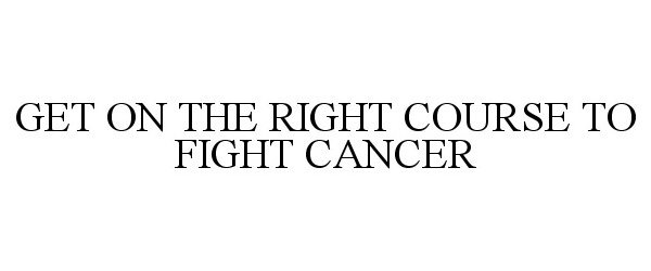  GET ON THE RIGHT COURSE TO FIGHT CANCER