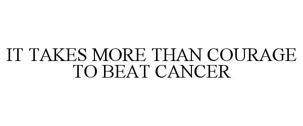  IT TAKES MORE THAN COURAGE TO BEAT CANCER