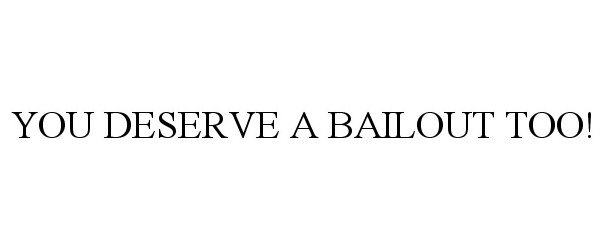  YOU DESERVE A BAILOUT TOO!