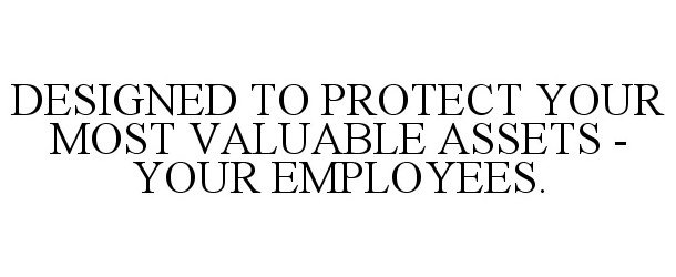  DESIGNED TO PROTECT YOUR MOST VALUABLE ASSETS - YOUR EMPLOYEES.