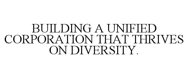  BUILDING A UNIFIED CORPORATION THAT THRIVES ON DIVERSITY.