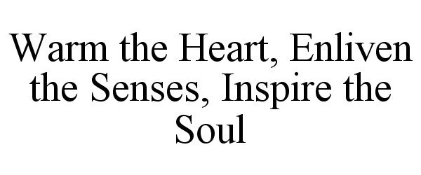  WARM THE HEART, ENLIVEN THE SENSES, INSPIRE THE SOUL