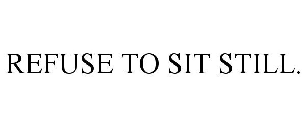  REFUSE TO SIT STILL.