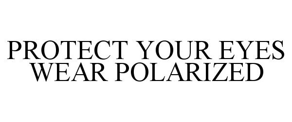 Trademark Logo PROTECT YOUR EYES WEAR POLARIZED