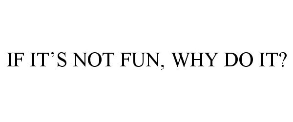 IF IT'S NOT FUN, WHY DO IT?