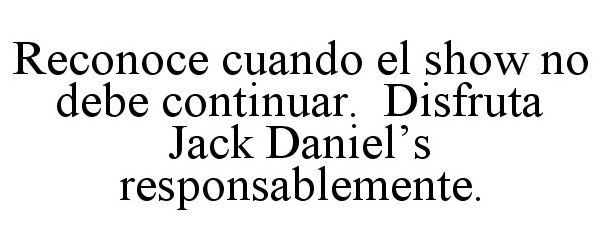  RECONOCE CUANDO EL SHOW NO DEBE CONTINUAR. DISFRUTA JACK DANIEL'S RESPONSABLEMENTE.