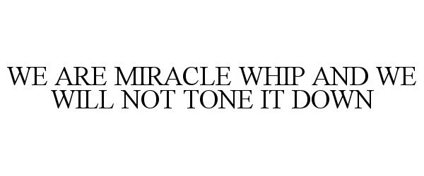  WE ARE MIRACLE WHIP AND WE WILL NOT TONE IT DOWN