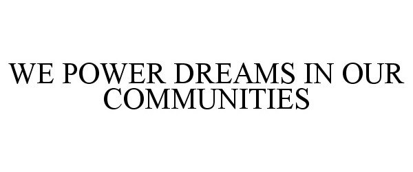  WE POWER DREAMS IN OUR COMMUNITIES