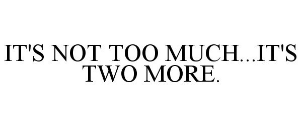  IT'S NOT TOO MUCH...IT'S TWO MORE.