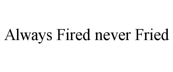  ALWAYS FIRED NEVER FRIED