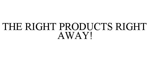  THE RIGHT PRODUCTS RIGHT AWAY!