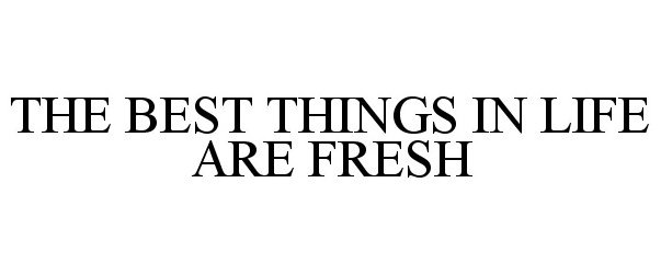  THE BEST THINGS IN LIFE ARE FRESH