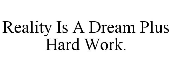  REALITY IS A DREAM PLUS HARD WORK.