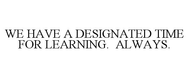 Trademark Logo WE HAVE A DESIGNATED TIME FOR LEARNING. ALWAYS.