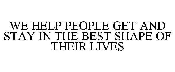  WE HELP PEOPLE GET AND STAY IN THE BEST SHAPE OF THEIR LIVES