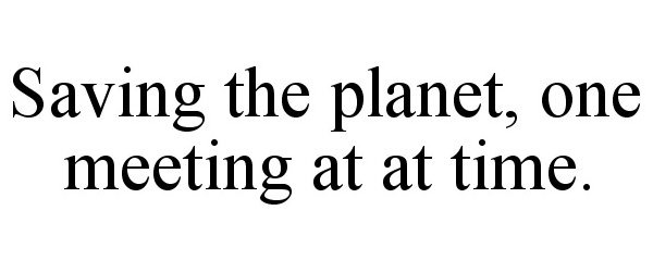  SAVING THE PLANET, ONE MEETING AT A TIME.