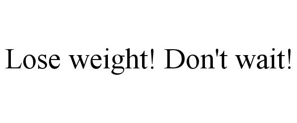  LOSE WEIGHT! DON'T WAIT!