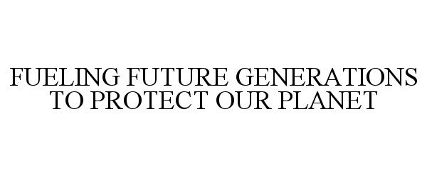  FUELING FUTURE GENERATIONS TO PROTECT OUR PLANET