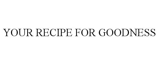  YOUR RECIPE FOR GOODNESS
