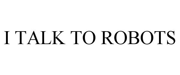 Trademark Logo I TALK TO ROBOTS