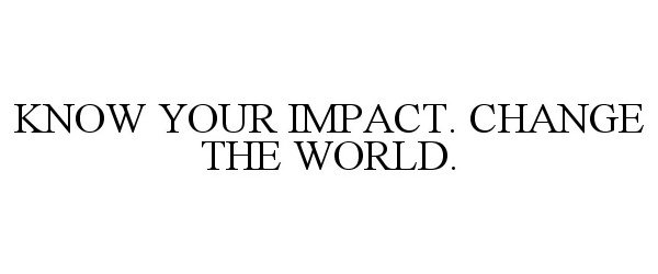  KNOW YOUR IMPACT. CHANGE THE WORLD.