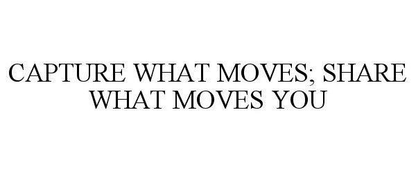  CAPTURE WHAT MOVES; SHARE WHAT MOVES YOU