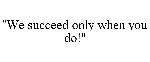  "WE SUCCEED ONLY WHEN YOU DO!"