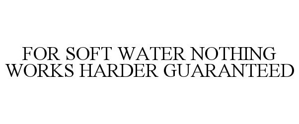 Trademark Logo FOR SOFT WATER NOTHING WORKS HARDER GUARANTEED