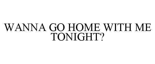  WANNA GO HOME WITH ME TONIGHT?