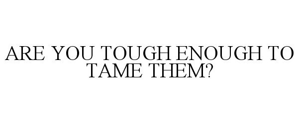  ARE YOU TOUGH ENOUGH TO TAME THEM?