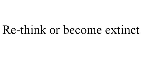  RE-THINK OR BECOME EXTINCT