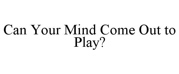  CAN YOUR MIND COME OUT TO PLAY?