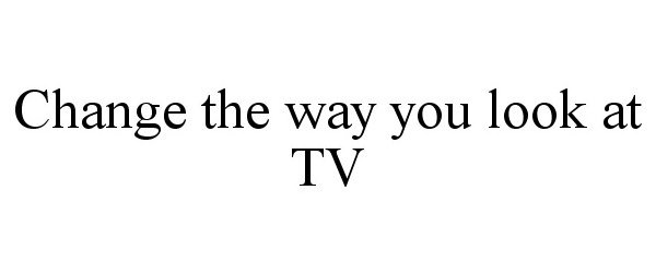  CHANGE THE WAY YOU LOOK AT TV