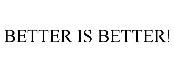  BETTER IS BETTER!