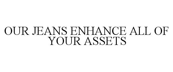  OUR JEANS ENHANCE ALL OF YOUR ASSETS