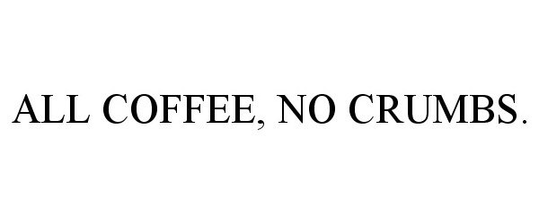  ALL COFFEE, NO CRUMBS.