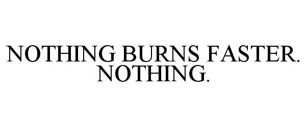  NOTHING BURNS FASTER. NOTHING.