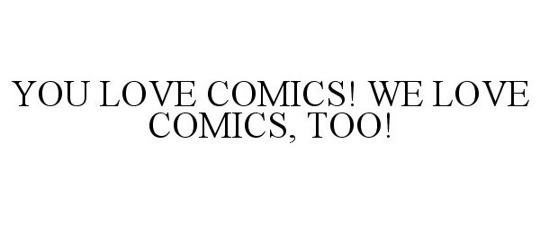  YOU LOVE COMICS! WE LOVE COMICS, TOO!