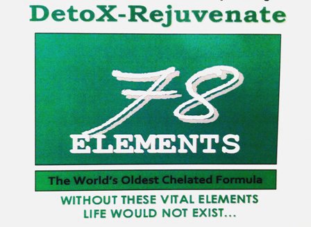  78 ELEMENTS DETOX-REJUVENATE WITHOUT THESE VITAL ELEMENTS LIFE WOULD NOT EXIST... THE WORLD' OLDEST CHELATED FORMULA