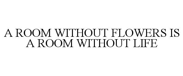  A ROOM WITHOUT FLOWERS IS A ROOM WITHOUT LIFE
