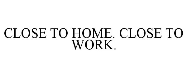 Trademark Logo CLOSE TO HOME. CLOSE TO WORK.