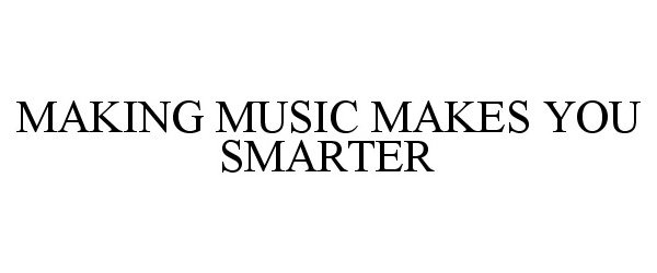  MAKING MUSIC MAKES YOU SMARTER