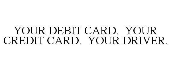  YOUR DEBIT CARD. YOUR CREDIT CARD. YOUR DRIVER.