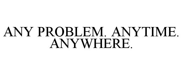  ANY PROBLEM. ANYTIME. ANYWHERE.
