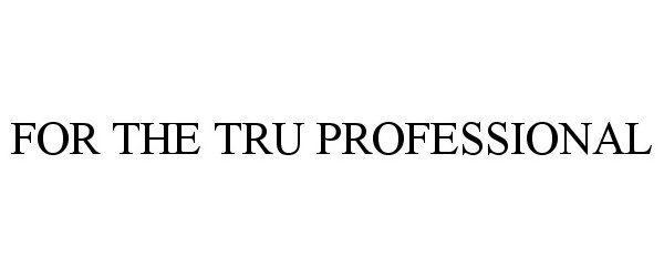  FOR THE TRU PROFESSIONAL